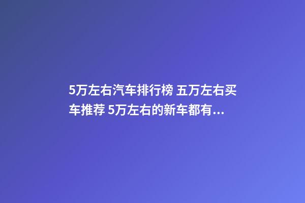 5万左右汽车排行榜 五万左右买车推荐 5万左右的新车都有什么